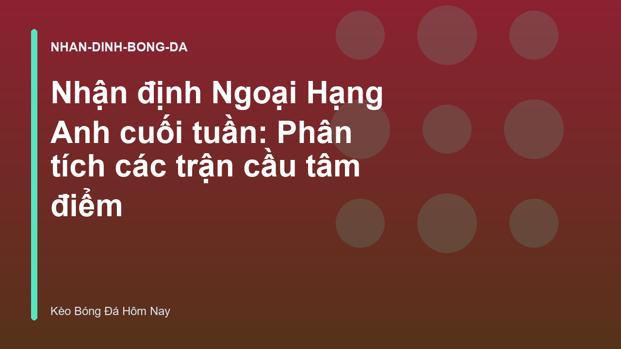 Nhận định Ngoại Hạng Anh cuối tuần: Phân tích các trận cầu tâm điểm