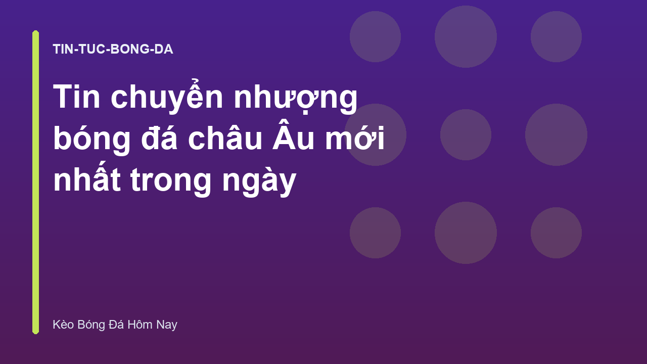 Tin chuyển nhượng bóng đá châu Âu mới nhất trong ngày